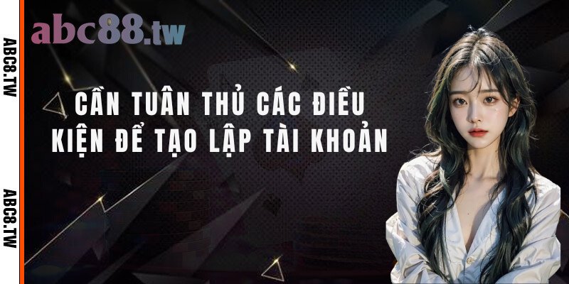 Cần tuân thủ các điều kiện để tạo lập tài khoản